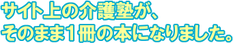 サイト上の介護塾が、そのまま1冊の本になりました。